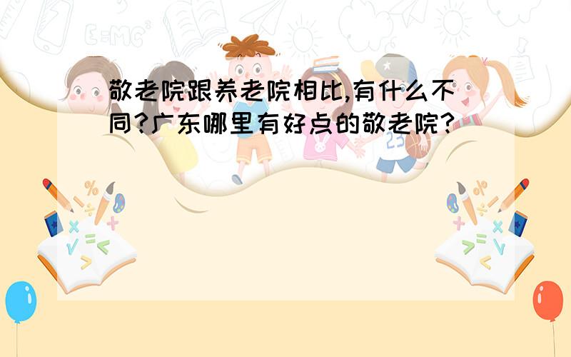 敬老院跟养老院相比,有什么不同?广东哪里有好点的敬老院?