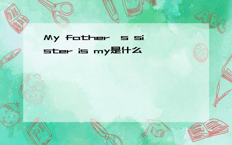 My father＇s sister is my是什么