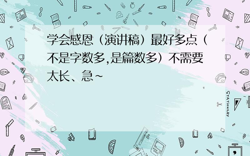 学会感恩（演讲稿）最好多点（不是字数多,是篇数多）不需要太长、急~