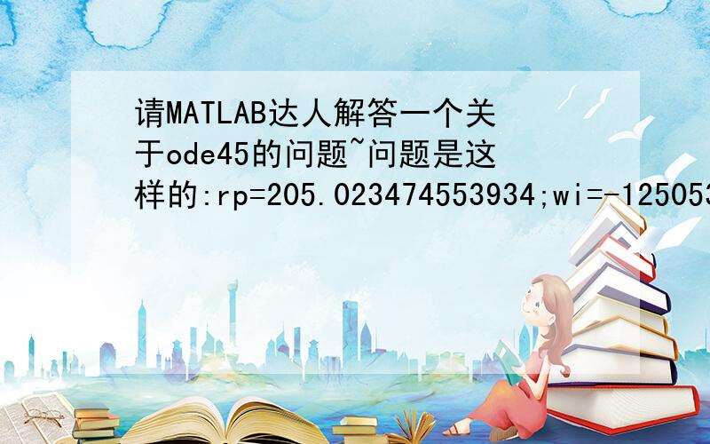 请MATLAB达人解答一个关于ode45的问题~问题是这样的:rp=205.023474553934;wi=-125053.06022610828;y=0.5*x*exp(rp*t)*cos(wi*t);想求得并plot y与t的曲线,t=0:0.5:20.自己编了个ode45的函数求出来不对,请各位高手教教我