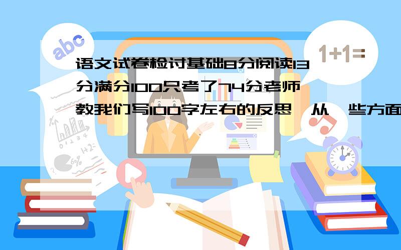 语文试卷检讨基础8分阅读13分满分100只考了74分老师教我们写100字左右的反思,从一些方面谈求求你们了