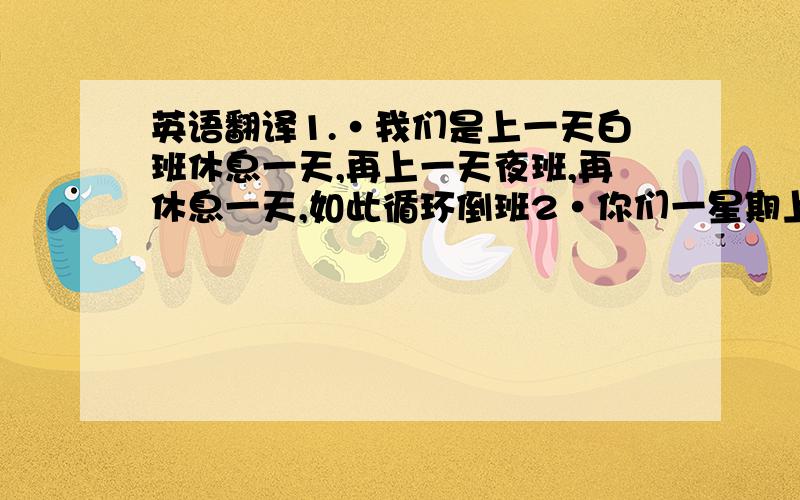 英语翻译1.·我们是上一天白班休息一天,再上一天夜班,再休息一天,如此循环倒班2·你们一星期上几天班,怎么上的?3·我们吃住都是免费的4.·你一个月工资有多少?5·我们每个月会发一双手套