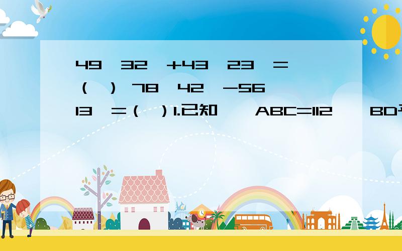 49°32′+43°23′=（ ） 78°42′-56°13′=（ ）1.已知,∠ABC=112°,BD平分∠ABC,BE平分∠ABD为2:5两部分,求∠ABE和∠DBE的度数?2.已知,∠AOB和∠AOC互补,OM,ON分别是∠AOC,∠AOB的平分线,∠NOM=40°,求∠AOB和∠AO