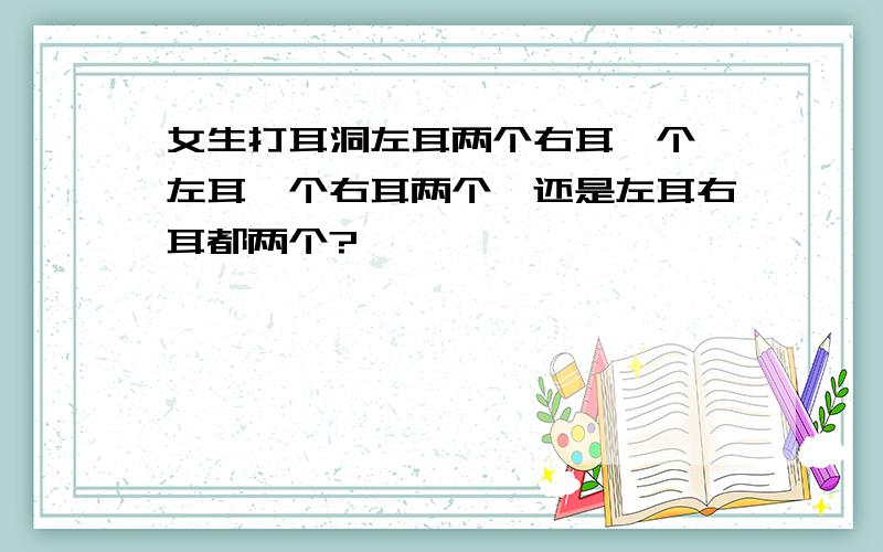 女生打耳洞左耳两个右耳一个,左耳一个右耳两个,还是左耳右耳都两个?