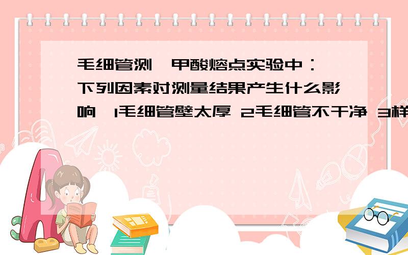 毛细管测苯甲酸熔点实验中： 下列因素对测量结果产生什么影响,1毛细管壁太厚 2毛细管不干净 3样品研的...毛细管测苯甲酸熔点实验中： 下列因素对测量结果产生什么影响,1毛细管壁太厚 2