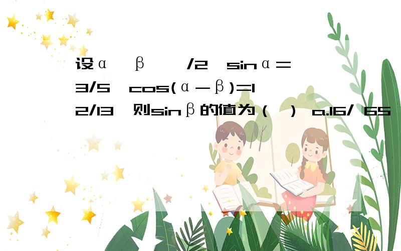 设α＜β＜∏/2,sinα=3/5,cos(α-β)=12/13,则sinβ的值为（ ） a.16/ 65 b.33/65 c.56/65 d.63/65