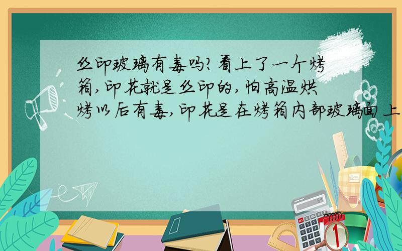 丝印玻璃有毒吗?看上了一个烤箱,印花就是丝印的,怕高温烘烤以后有毒,印花是在烤箱内部玻璃面上的如图所示