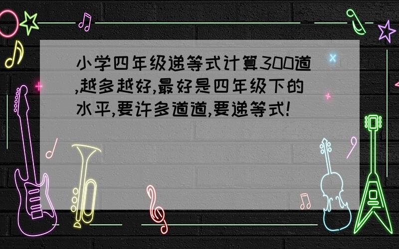 小学四年级递等式计算300道,越多越好,最好是四年级下的水平,要许多道道,要递等式!