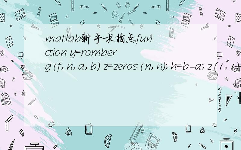 matlab新手求指点function y=romberg(f,n,a,b) z=zeros(n,n);h=b-a;z(1,1)=(h/2)*(f(a)+f(b));f1=0;for i=2:nfor k=1:2^(i-2)f1=f1+f(a+(k-0.5)*h);endz(i,1)=0.5*z(i-1,1)+0.5*h*f1;h=h/2;f1=0;for j=2:iz(i,j)=z(i,j-1)+(z(i,j-1)-z(i-1,j-1))/(4^(j-1)-1);enden