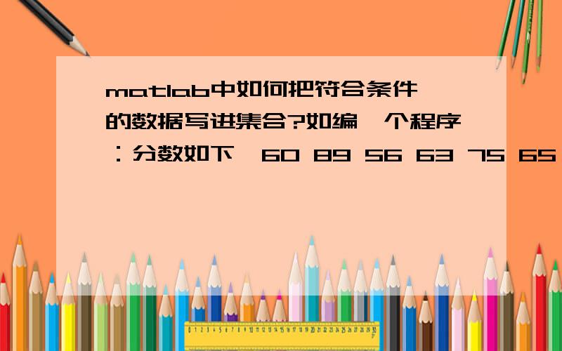 matlab中如何把符合条件的数据写进集合?如编一个程序：分数如下【60 89 56 63 75 65 85 85】,把60~70之数据写进集合里~