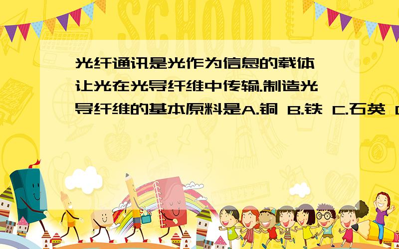 光纤通讯是光作为信息的载体,让光在光导纤维中传输.制造光导纤维的基本原料是A.铜 B.铁 C.石英 D.纯碱