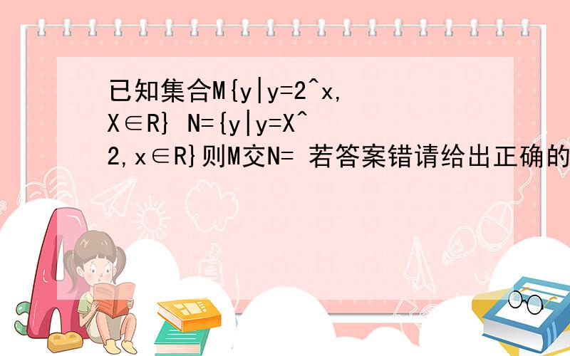 已知集合M{y|y=2^x,X∈R} N={y|y=X^2,x∈R}则M交N= 若答案错请给出正确的or解释