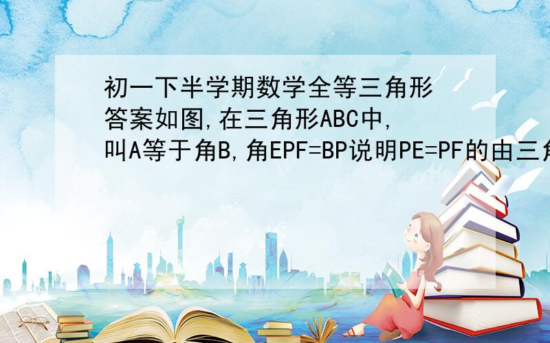 初一下半学期数学全等三角形 答案如图,在三角形ABC中,叫A等于角B,角EPF=BP说明PE=PF的由三角形CAB,点F在CA上点P在点AB上点E在CB上对不起是角EPF=角A