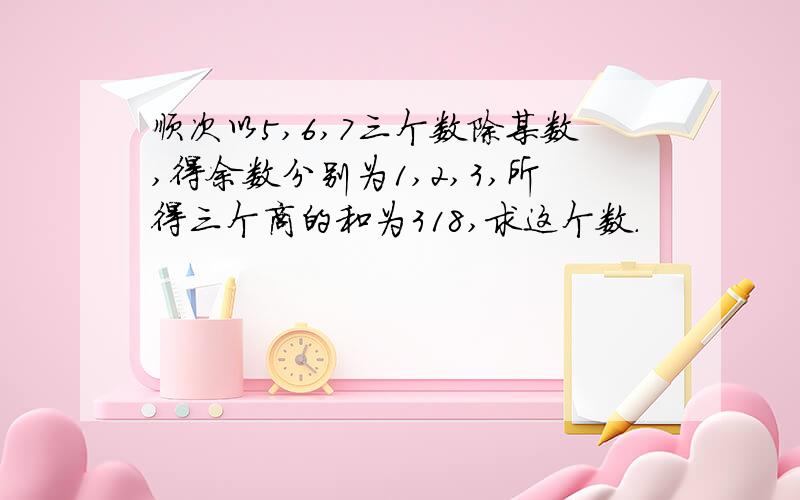 顺次以5,6,7三个数除某数,得余数分别为1,2,3,所得三个商的和为318,求这个数.