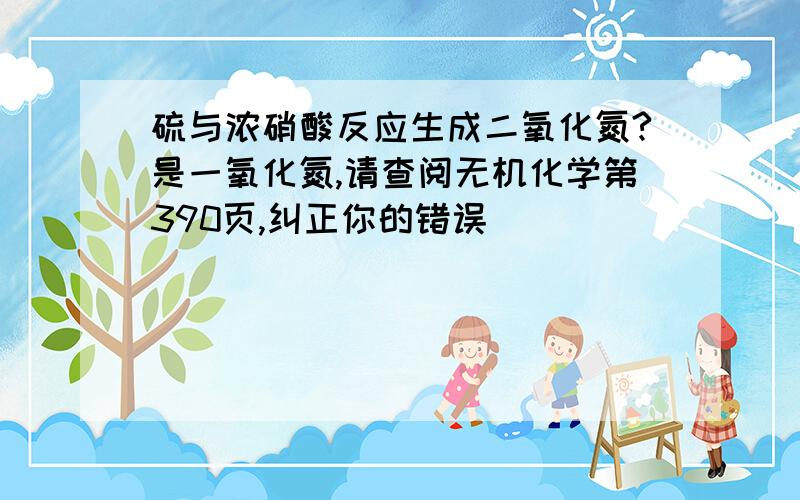 硫与浓硝酸反应生成二氧化氮?是一氧化氮,请查阅无机化学第390页,纠正你的错误