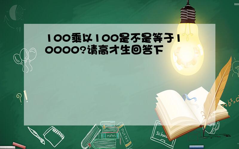 100乘以100是不是等于10000?请高才生回答下