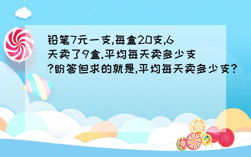 铅笔7元一支,每盒20支,6天卖了9盒.平均每天卖多少支?盼答但求的就是,平均每天卖多少支?