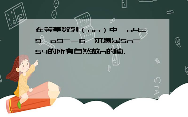 在等差数列（an）中,a4=9,a9=－6,求满足Sn=54的所有自然数n的值.