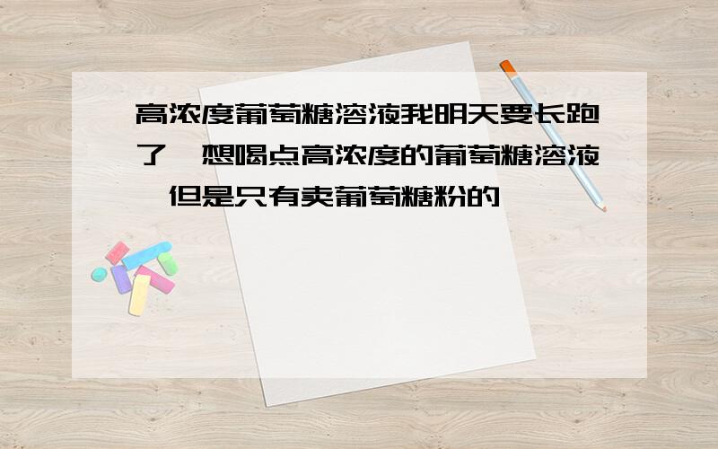 高浓度葡萄糖溶液我明天要长跑了,想喝点高浓度的葡萄糖溶液,但是只有卖葡萄糖粉的,