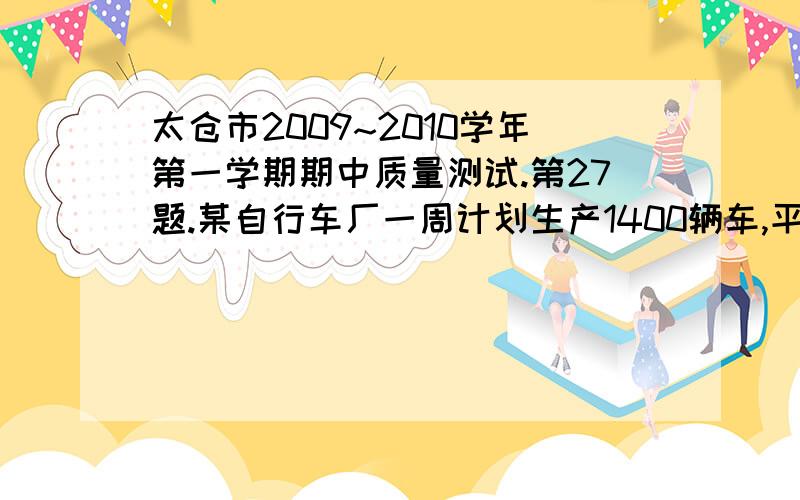 太仓市2009~2010学年第一学期期中质量测试.第27题.某自行车厂一周计划生产1400辆车,平均每天生产200辆,由于各种原因实际每天生产量相比有出入.下表是某周的生产情况【超产为正,减产为负】