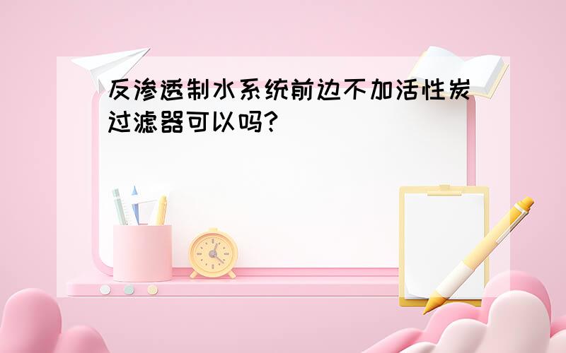 反渗透制水系统前边不加活性炭过滤器可以吗?