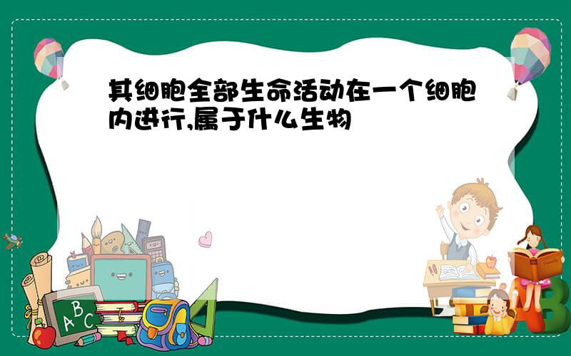 其细胞全部生命活动在一个细胞内进行,属于什么生物