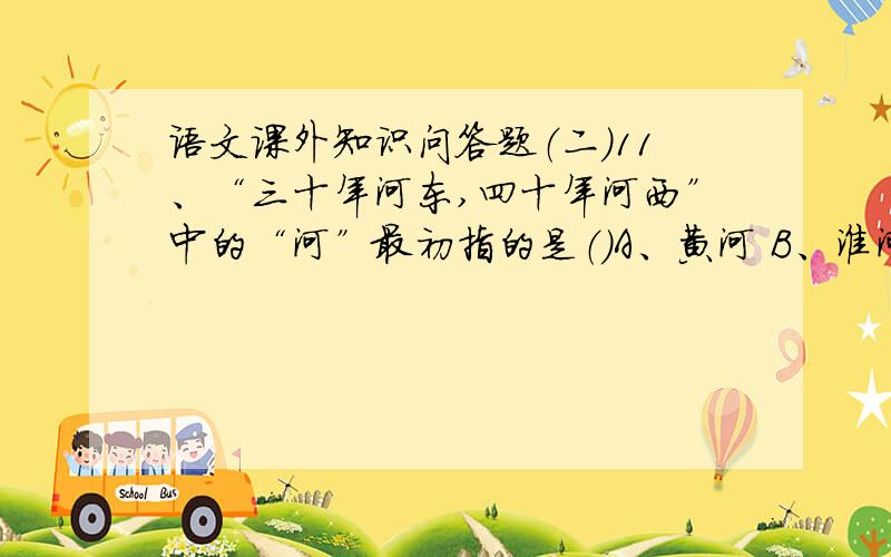 语文课外知识问答题（二）11、“三十年河东,四十年河西”中的“河”最初指的是（）A、黄河 B、淮河C、长江D、汾河12、在“夸父逐日”中,“夸父”是怎样追逐太阳的?（ ）A、驾车B、骑马