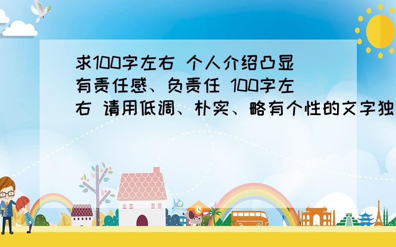 求100字左右 个人介绍凸显有责任感、负责任 100字左右 请用低调、朴实、略有个性的文字独立完成