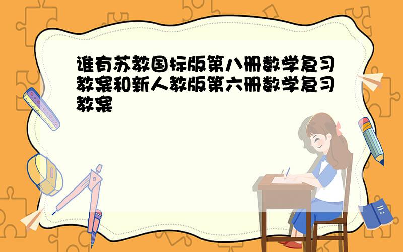 谁有苏教国标版第八册数学复习教案和新人教版第六册数学复习教案