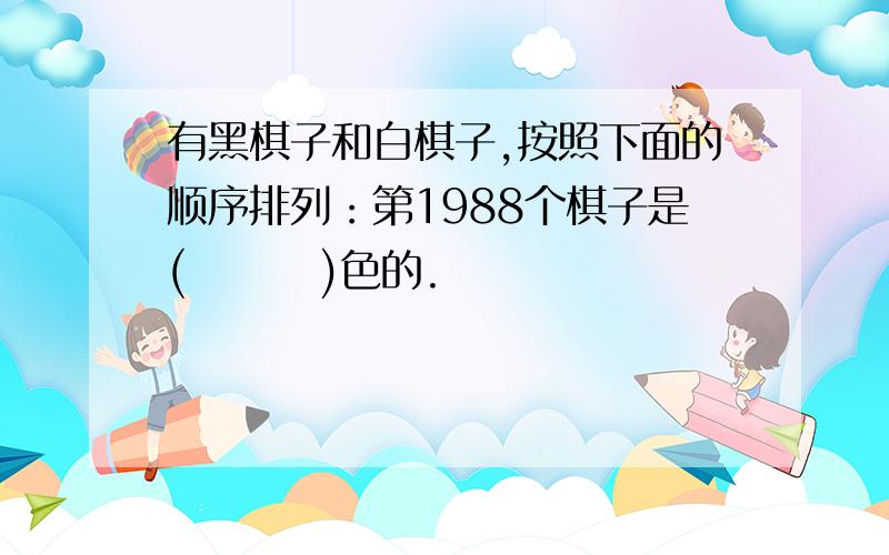 有黑棋子和白棋子,按照下面的顺序排列：第1988个棋子是(        )色的.