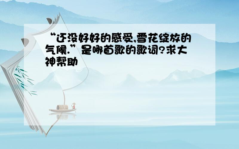 “还没好好的感受,雪花绽放的气候.”是哪首歌的歌词?求大神帮助