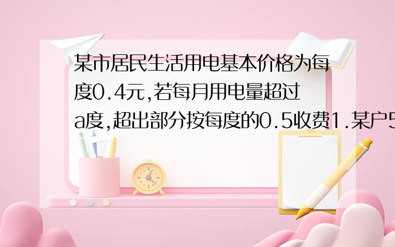 某市居民生活用电基本价格为每度0.4元,若每月用电量超过a度,超出部分按每度的0.5收费1.某户5月份用电84度,共交电费36元,求A的值2.若该用户6月份的电费平均为0.45元,求6月份共用电多少度?应