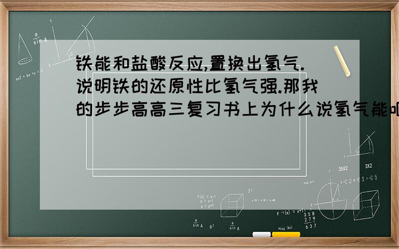 铁能和盐酸反应,置换出氢气.说明铁的还原性比氢气强.那我的步步高高三复习书上为什么说氢气能吧 b把二价铁还原了.不是强制弱吗.