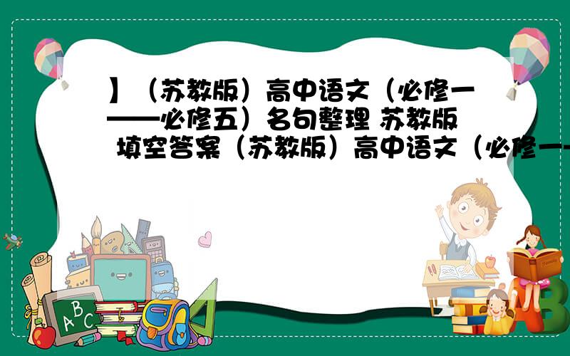 】（苏教版）高中语文（必修一——必修五）名句整理 苏教版 填空答案（苏教版）高中语文（必修一——必修五）名句整理必修一1、《沁园春·长沙》中,上阕直抒胸臆的句子：