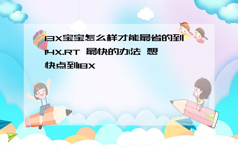 13X宝宝怎么样才能最省的到14X.RT 最快的办法 想快点到18X