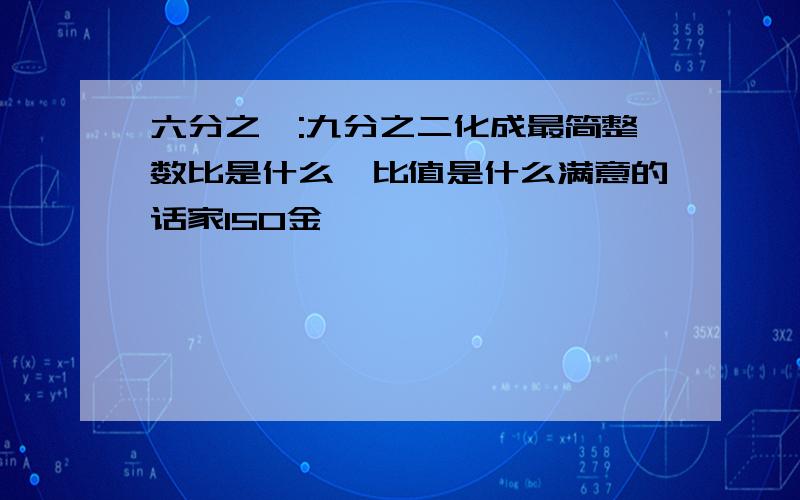 六分之一:九分之二化成最简整数比是什么,比值是什么满意的话家150金