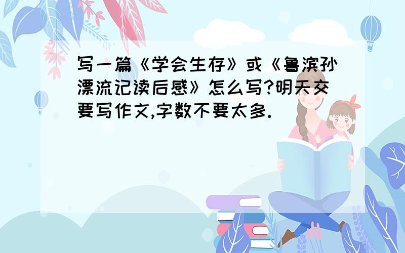 写一篇《学会生存》或《鲁滨孙漂流记读后感》怎么写?明天交要写作文,字数不要太多.