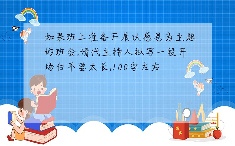 如果班上准备开展以感恩为主题的班会,请代主持人拟写一段开场白不要太长,100字左右