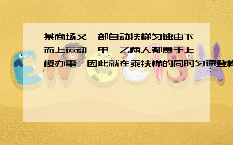 某商场又一部自动扶梯匀速由下而上运动,甲、乙两人都急于上楼办事,因此就在乘扶梯的同时匀速登梯,甲登了55级到达楼上,乙登梯速度是甲的二倍（单位时间内乙登梯级数是甲的二倍）,他登