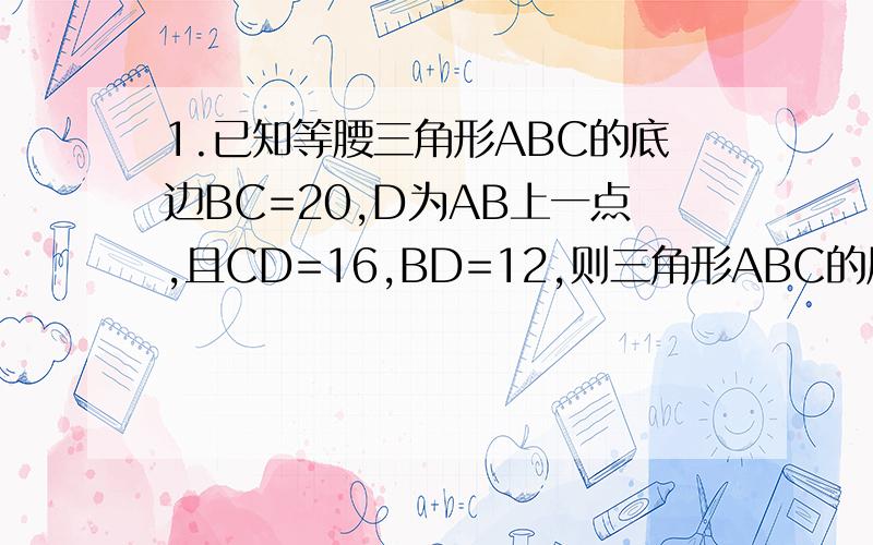 1.已知等腰三角形ABC的底边BC=20,D为AB上一点,且CD=16,BD=12,则三角形ABC的周长是-------.2.已知,在三角形ABC中,∠ACB=90°,AC=BC,P是△ABC内一点,且PA=3,PB=1,PC=2,求∠BPC的度数.（提示：过C作CE⊥CP,并截取CE=C