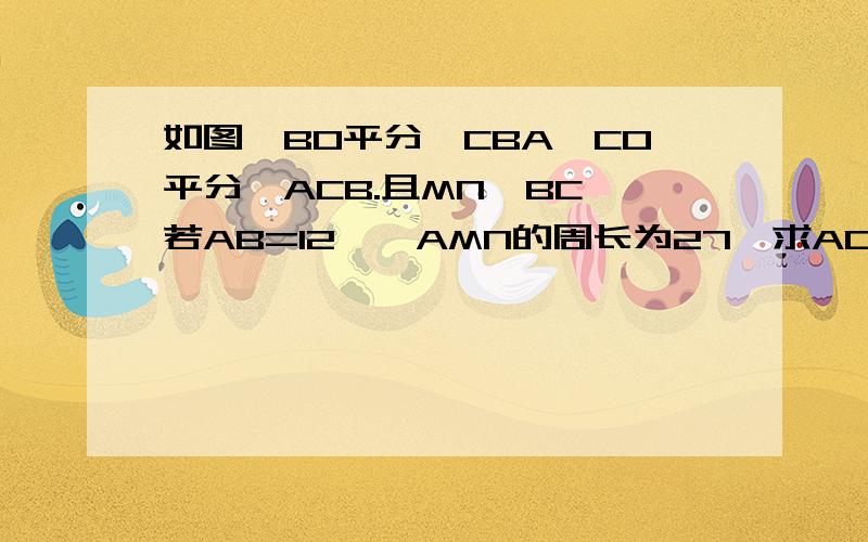 如图,BO平分∠CBA,CO平分∠ACB.且MN‖BC,若AB=12,△AMN的周长为27,求AC的长