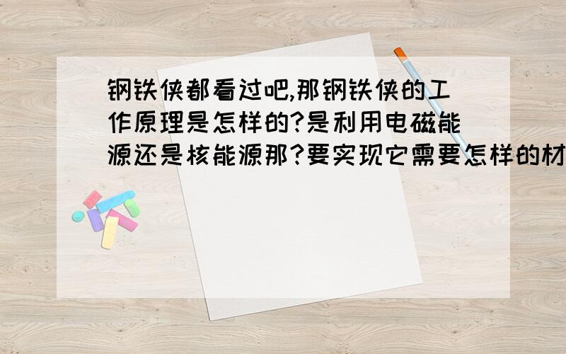 钢铁侠都看过吧,那钢铁侠的工作原理是怎样的?是利用电磁能源还是核能源那?要实现它需要怎样的材料那,怎样做那?