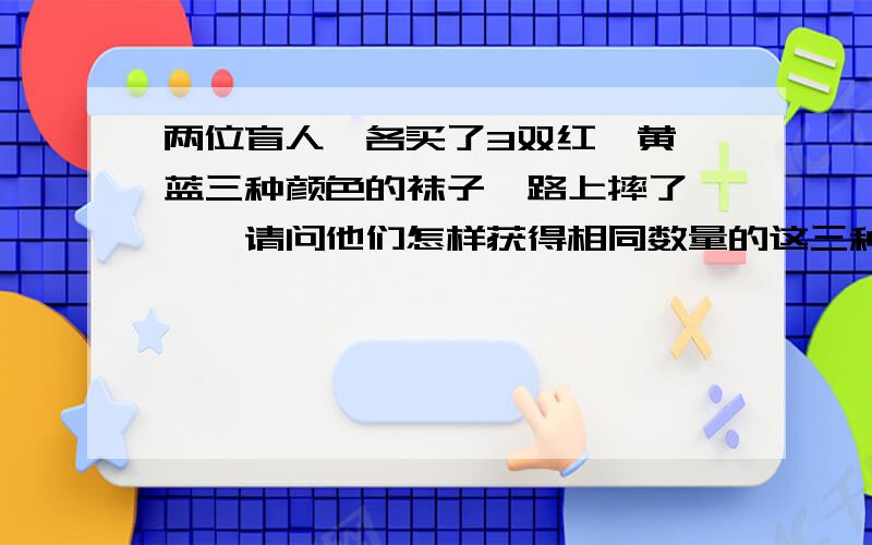 两位盲人,各买了3双红,黄,蓝三种颜色的袜子,路上摔了一跤,请问他们怎样获得相同数量的这三种袜子?