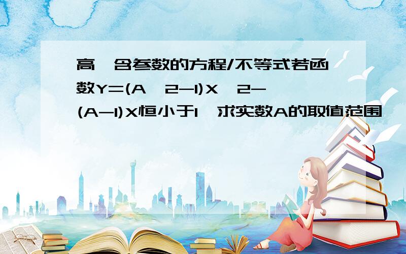 高一含参数的方程/不等式若函数Y=(A^2-1)X^2-(A-1)X恒小于1,求实数A的取值范围