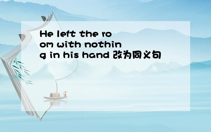 He left the room with nothing in his hand 改为同义句