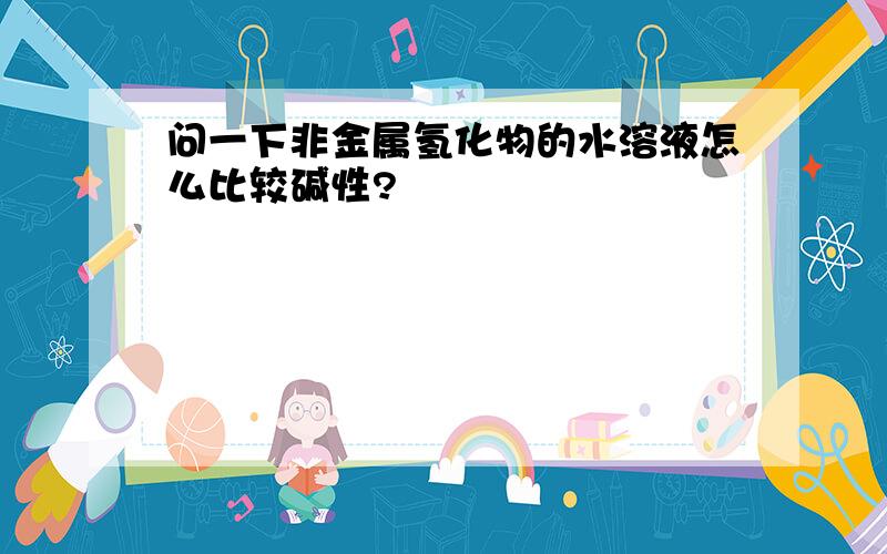 问一下非金属氢化物的水溶液怎么比较碱性?