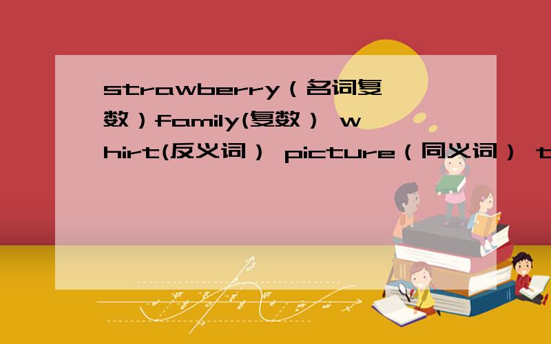 strawberry（名词复数）family(复数） whirt(反义词） picture（同义词） they（形容词性物主代词） he（名词性物主代词） Japan（形容词） diafferent(反义词） family（复数） white(反义词） man（复数）