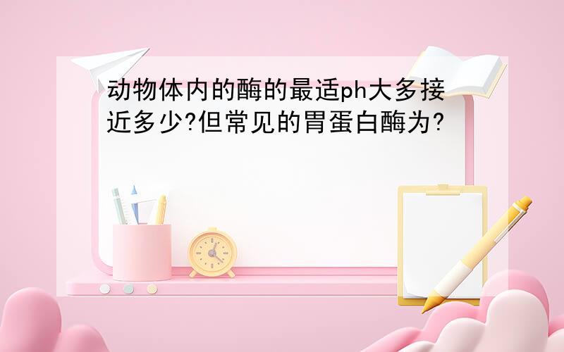 动物体内的酶的最适ph大多接近多少?但常见的胃蛋白酶为?