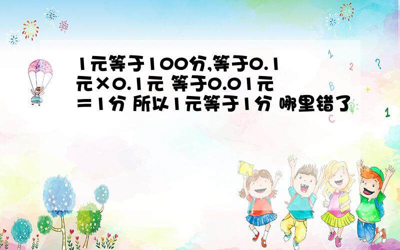 1元等于100分,等于0.1元×0.1元 等于0.01元＝1分 所以1元等于1分 哪里错了