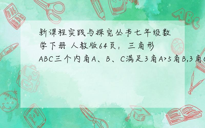 新课程实践与探究丛书七年级数学下册 人教版64页：三角形ABC三个内角A、B、C满足3角A>5角B,3角C小于等于2角B,判断这个三角形若按角分类,是什么三角形.